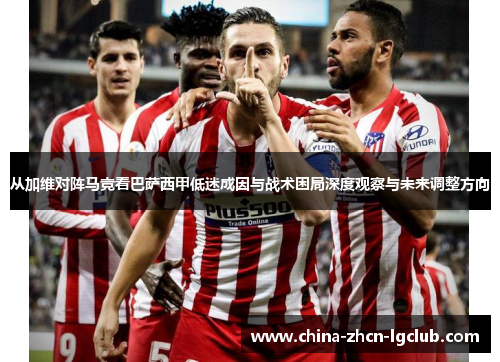 从加维对阵马竞看巴萨西甲低迷成因与战术困局深度观察与未来调整方向 从加维对阵马竞看巴萨西甲低迷成因与战术困局深度观察与未来调整方向