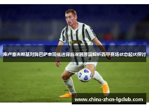 库卢塞夫斯基对阵巴萨表现低迷背后深层原因解析西甲赛场状态起伏探讨