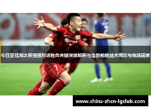 今日亚冠淘汰赛强强对话胜负关键深度解析与走势前瞻战术博弈与临场因素