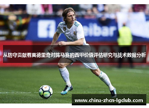 从防守贡献看莫德里奇对阵马赛的西甲价值评估研究与战术数据分析