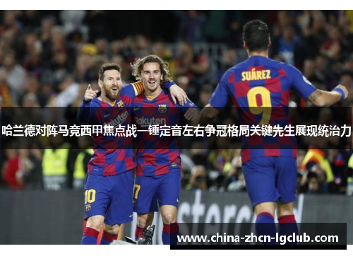 哈兰德对阵马竞西甲焦点战一锤定音左右争冠格局关键先生展现统治力