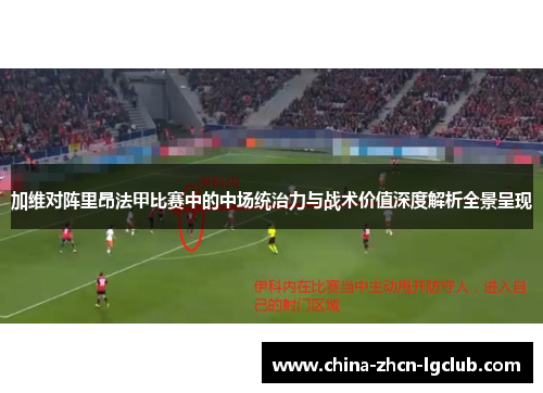 加维对阵里昂法甲比赛中的中场统治力与战术价值深度解析全景呈现 加维对阵里昂法甲比赛中的中场统治力与战术价值深度解析全景呈现