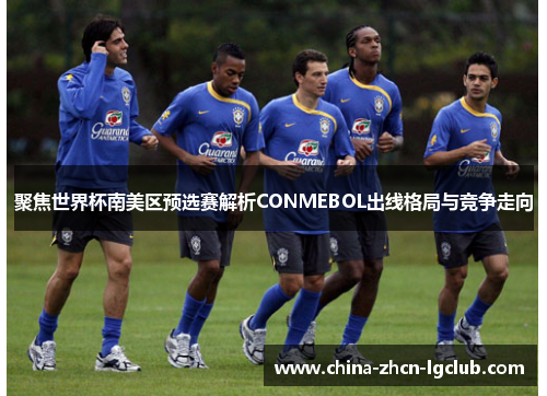 聚焦世界杯南美区预选赛解析CONMEBOL出线格局与竞争走向