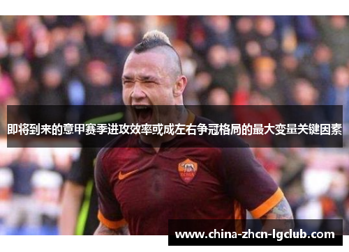 即将到来的意甲赛季进攻效率或成左右争冠格局的最大变量关键因素