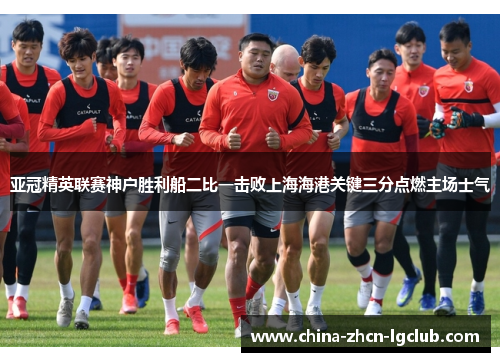 亚冠精英联赛神户胜利船二比一击败上海海港关键三分点燃主场士气 亚冠精英联赛神户胜利船二比一击败上海海港关键三分点燃主场士气