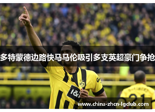 多特蒙德边路快马马伦吸引多支英超豪门争抢
