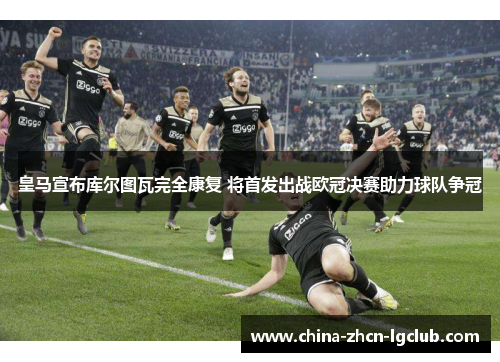 皇马宣布库尔图瓦完全康复 将首发出战欧冠决赛助力球队争冠