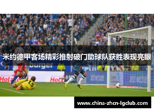 米约德甲客场精彩推射破门助球队获胜表现亮眼