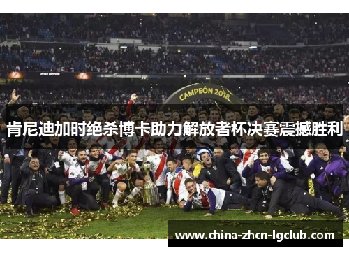 肯尼迪加时绝杀博卡助力解放者杯决赛震撼胜利