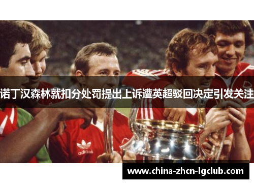 诺丁汉森林就扣分处罚提出上诉遭英超驳回决定引发关注