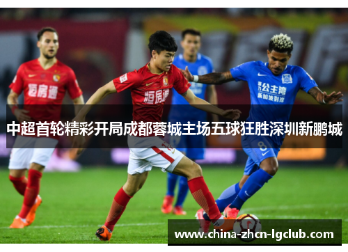 中超首轮精彩开局成都蓉城主场五球狂胜深圳新鹏城