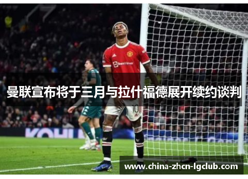 曼联宣布将于三月与拉什福德展开续约谈判 曼联宣布将于三月与拉什福德展开续约谈判