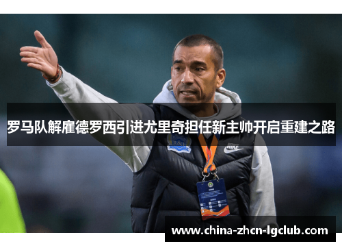 罗马队解雇德罗西引进尤里奇担任新主帅开启重建之路 罗马队解雇德罗西引进尤里奇担任新主帅开启重建之路