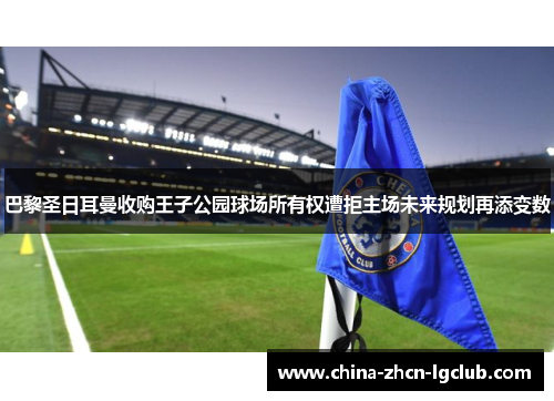 巴黎圣日耳曼收购王子公园球场所有权遭拒主场未来规划再添变数 巴黎圣日耳曼收购王子公园球场所有权遭拒主场未来规划再添变数