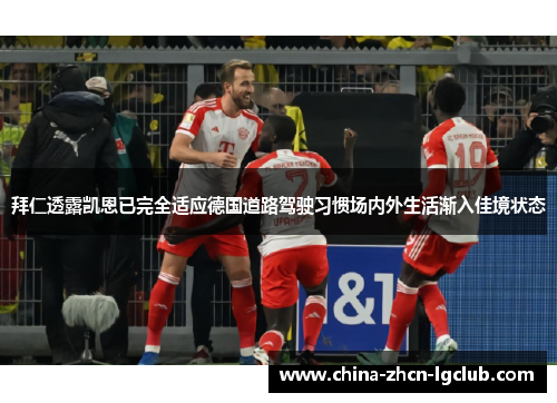 拜仁透露凯恩已完全适应德国道路驾驶习惯场内外生活渐入佳境状态 拜仁透露凯恩已完全适应德国道路驾驶习惯场内外生活渐入佳境状态