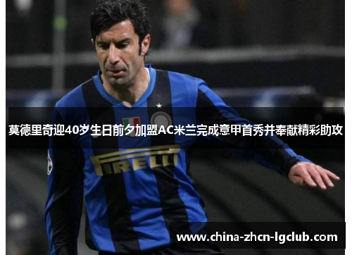 莫德里奇迎40岁生日前夕加盟AC米兰完成意甲首秀并奉献精彩助攻 莫德里奇迎40岁生日前夕加盟AC米兰完成意甲首秀并奉献精彩助攻