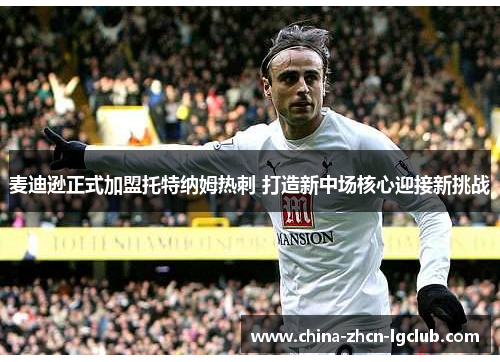 麦迪逊正式加盟托特纳姆热刺 打造新中场核心迎接新挑战 麦迪逊正式加盟托特纳姆热刺 打造新中场核心迎接新挑战