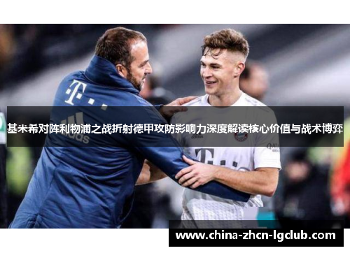 基米希对阵利物浦之战折射德甲攻防影响力深度解读核心价值与战术博弈 基米希对阵利物浦之战折射德甲攻防影响力深度解读核心价值与战术博弈