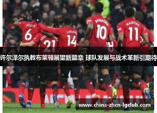 许尔泽尔执教布莱顿展望新篇章 球队发展与战术革新引期待 许尔泽尔执教布莱顿展望新篇章 球队发展与战术革新引期待