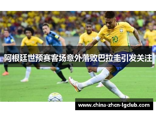 阿根廷世预赛客场意外落败巴拉圭引发关注 阿根廷世预赛客场意外落败巴拉圭引发关注