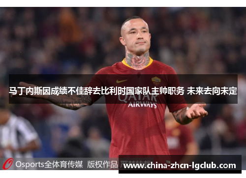 马丁内斯因成绩不佳辞去比利时国家队主帅职务 未来去向未定 马丁内斯因成绩不佳辞去比利时国家队主帅职务 未来去向未定